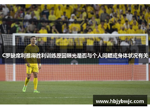 C罗缺席利雅得胜利训练原因曝光是否与个人问题或身体状况有关