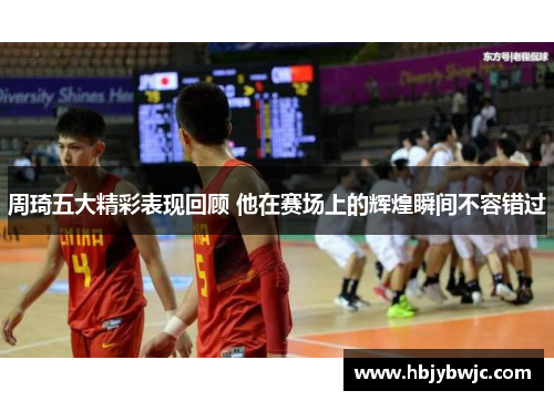 周琦五大精彩表现回顾 他在赛场上的辉煌瞬间不容错过