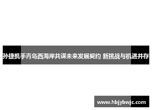 孙捷携手青岛西海岸共谋未来发展契约 新挑战与机遇并存
