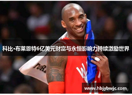 科比·布莱恩特6亿美元财富与永恒影响力持续激励世界