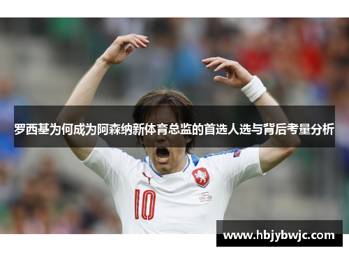罗西基为何成为阿森纳新体育总监的首选人选与背后考量分析