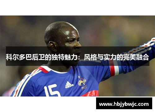 科尔多巴后卫的独特魅力：风格与实力的完美融合