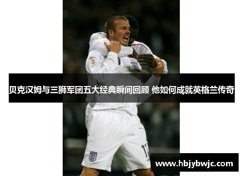 贝克汉姆与三狮军团五大经典瞬间回顾 他如何成就英格兰传奇