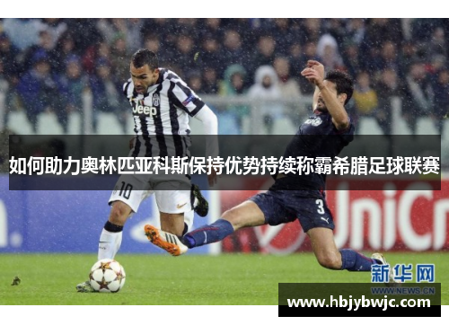 如何助力奥林匹亚科斯保持优势持续称霸希腊足球联赛