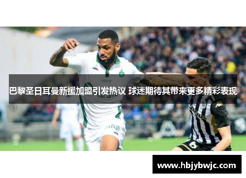 巴黎圣日耳曼新援加盟引发热议 球迷期待其带来更多精彩表现