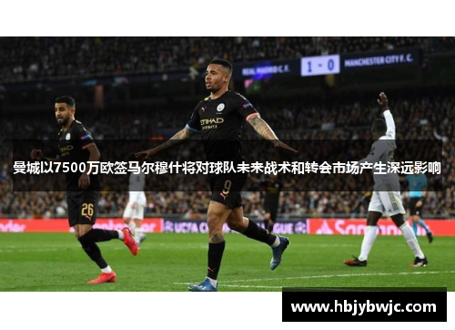 曼城以7500万欧签马尔穆什将对球队未来战术和转会市场产生深远影响