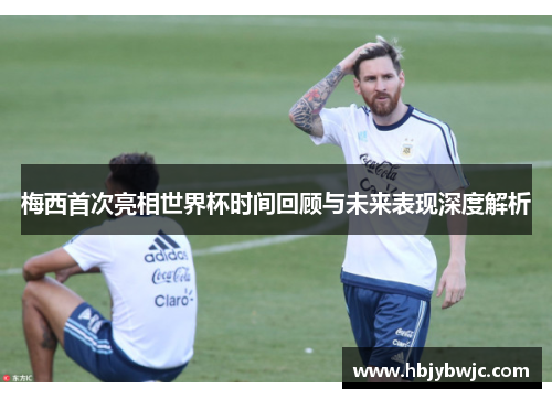 梅西首次亮相世界杯时间回顾与未来表现深度解析